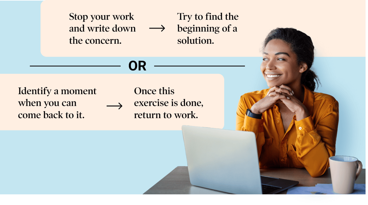 4 ways to improve focus at work: Stop your work and write down the concern, Try to find the beginning of a solution, Identify a moment when you can come back to it, Once this exercise is done, return to work