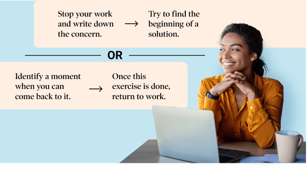 4 ways to improve focus at work: Stop your work and write down the concern, Try to find the beginning of a solution, Identify a moment when you can come back to it, Once this exercise is done, return to work